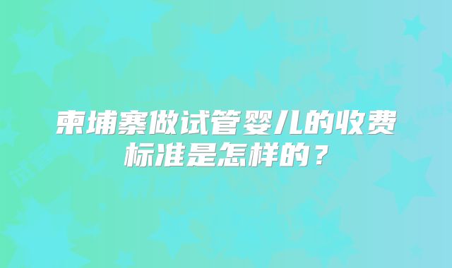 柬埔寨做试管婴儿的收费标准是怎样的？