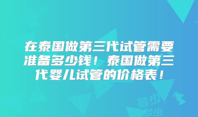 在泰国做第三代试管需要准备多少钱!泰国做第三代婴儿试管的价格表!