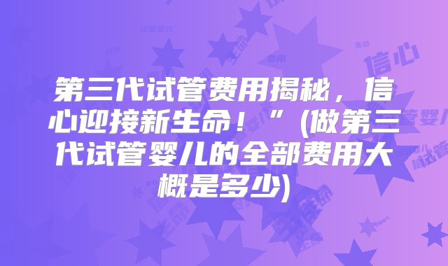 第三代试管费用揭秘，信心迎接新生命！”(做第三代试管婴儿的全部费用大概是多少)