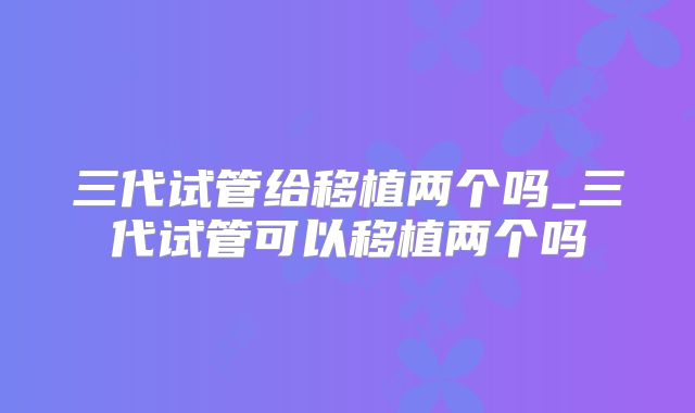 三代试管给移植两个吗_三代试管可以移植两个吗