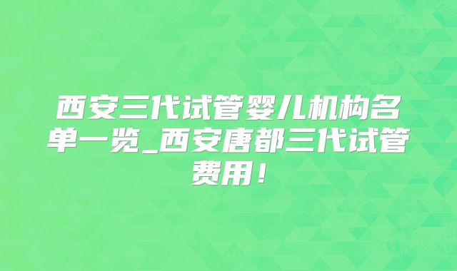 西安三代试管婴儿机构名单一览_西安唐都三代试管费用!