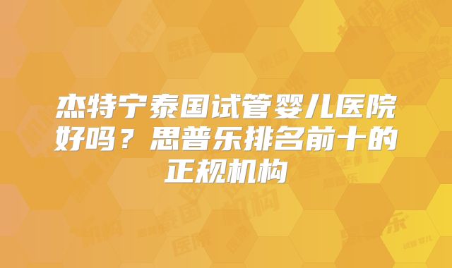 杰特宁泰国试管婴儿医院好吗？思普乐排名前十的正规机构