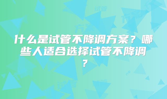什么是试管不降调方案？哪些人适合选择试管不降调？