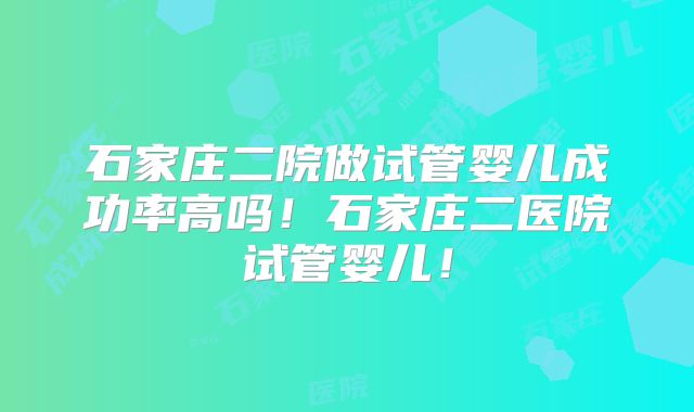 石家庄二院做试管婴儿成功率高吗!石家庄二医院试管婴儿!