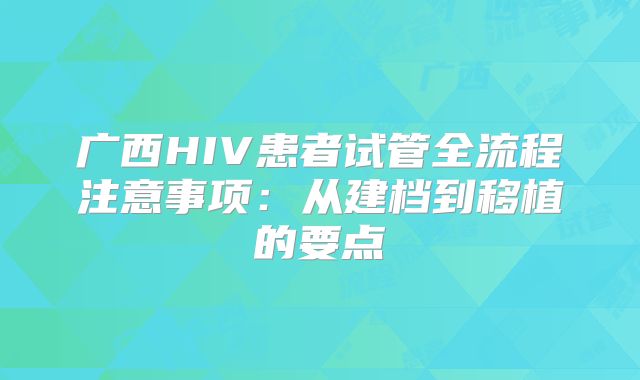 广西HIV患者试管全流程注意事项:从建档到移植的要点