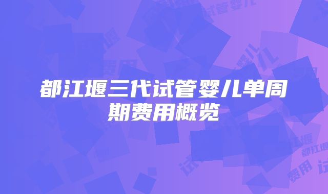 都江堰三代试管婴儿单周期费用概览