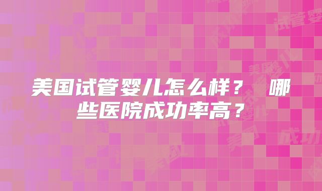 美国试管婴儿怎么样? 哪些医院成功率高?