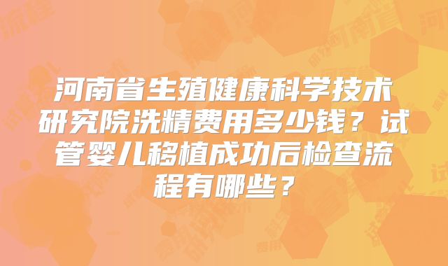 河南省生殖健康科学技术研究院洗精费用多少钱？试管婴儿移植成功后检查流程有哪些？
