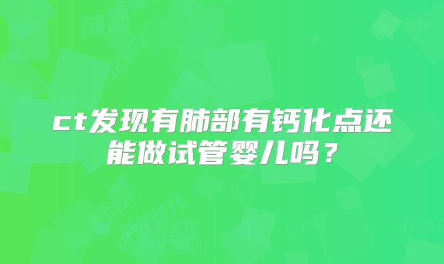 ct发现有肺部有钙化点还能做试管婴儿吗？