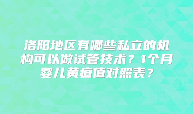 洛阳地区有哪些私立的机构可以做试管技术?1个月婴儿黄疸值对照表?