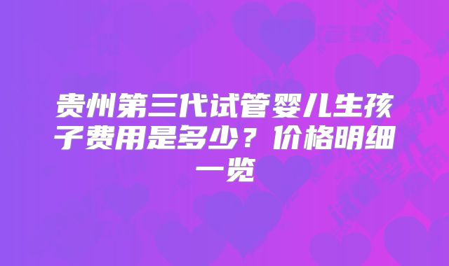 贵州第三代试管婴儿生孩子费用是多少?价格明细一览