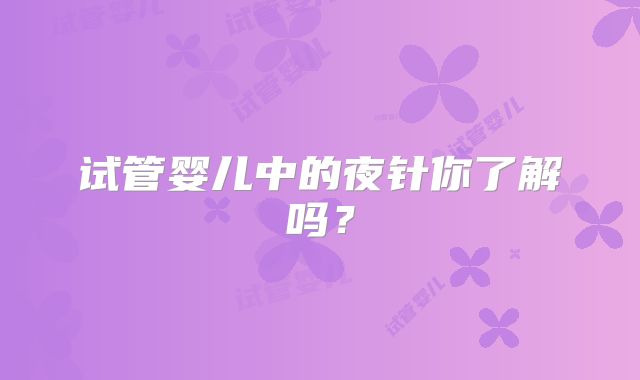 试管婴儿中的夜针你了解吗?