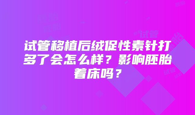 试管移植后绒促性素针打多了会怎么样？影响胚胎着床吗？