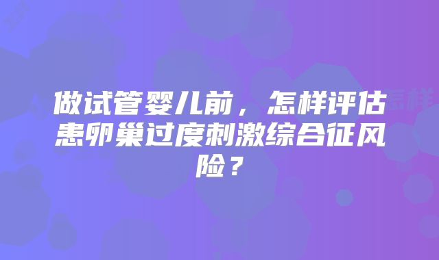 做试管婴儿前，怎样评估患卵巢过度刺激综合征风险？