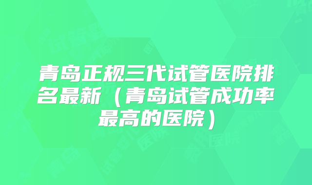 青岛正规三代试管医院排名最新(青岛试管成功率最高的医院)