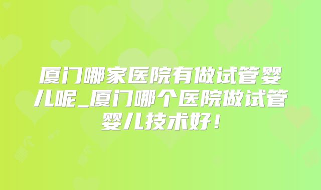 厦门哪家医院有做试管婴儿呢_厦门哪个医院做试管婴儿技术好！
