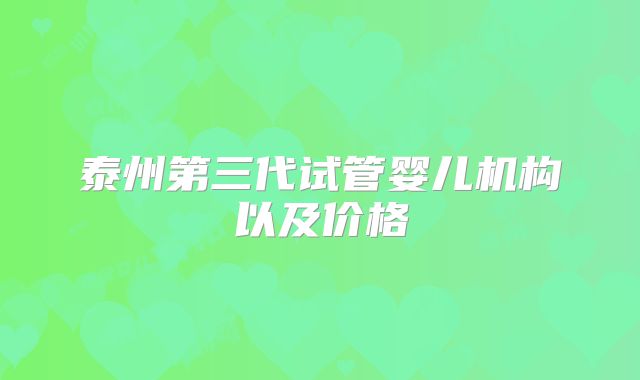 泰州第三代试管婴儿机构以及价格
