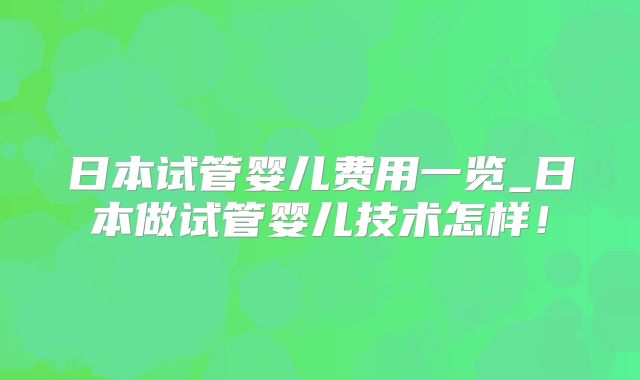 日本试管婴儿费用一览_日本做试管婴儿技术怎样!