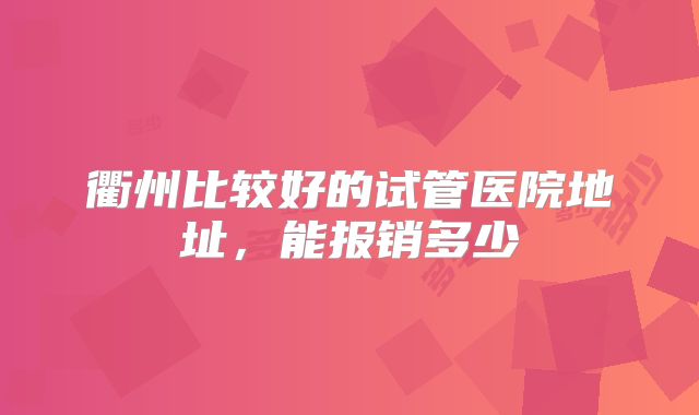衢州比较好的试管医院地址,能报销多少