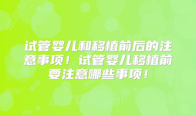 试管婴儿和移植前后的注意事项！试管婴儿移植前要注意哪些事项！