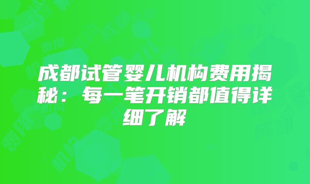 成都试管婴儿机构费用揭秘：每一笔开销都值得详细了解