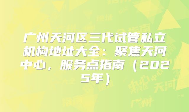 广州天河区三代试管私立机构地址大全：聚焦天河中心，服务点指南（2025年）
