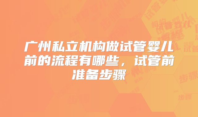 广州私立机构做试管婴儿前的流程有哪些,试管前准备步骤