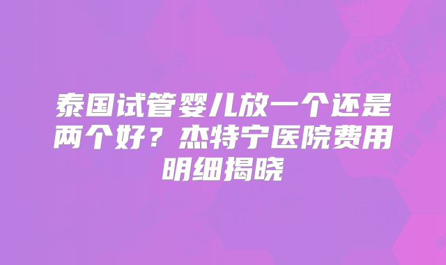 泰国试管婴儿放一个还是两个好？杰特宁医院费用明细揭晓