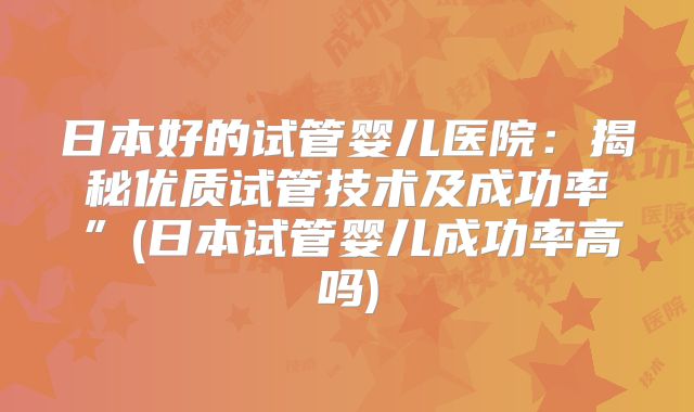 日本好的试管婴儿医院:揭秘优质试管技术及成功率”(日本试管婴儿成功率高吗)