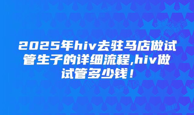 2025年hiv去驻马店做试管生子的详细流程,hiv做试管多少钱!