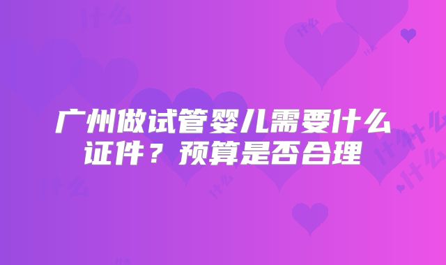 广州做试管婴儿需要什么证件?预算是否合理