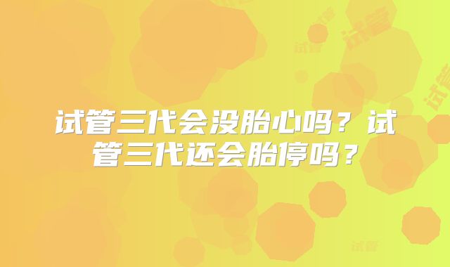 试管三代会没胎心吗？试管三代还会胎停吗？