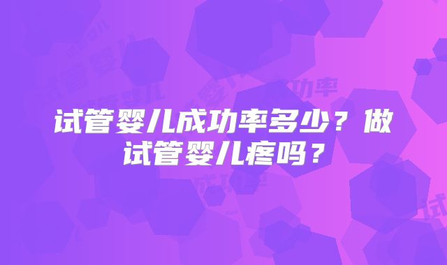 试管婴儿成功率多少?做试管婴儿疼吗?