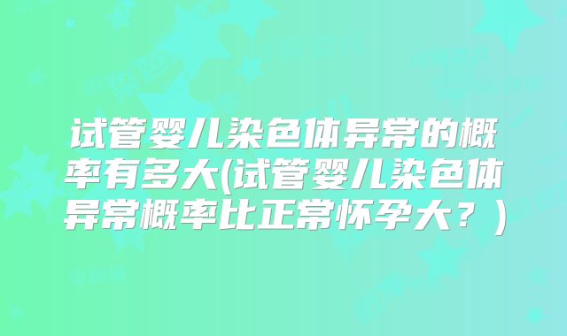 试管婴儿染色体异常的概率有多大(试管婴儿染色体异常概率比正常怀孕大？)