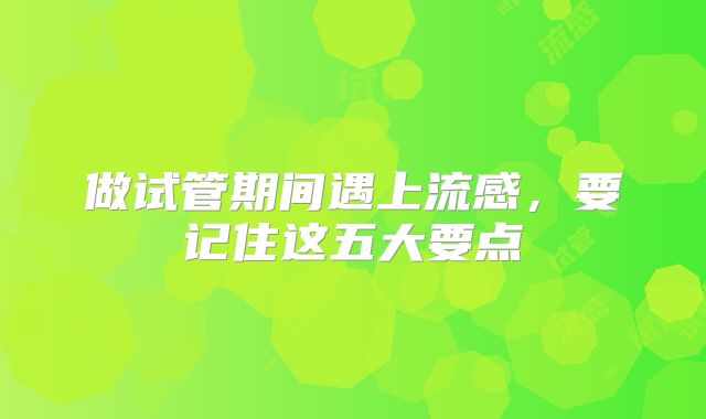 做试管期间遇上流感,要记住这五大要点