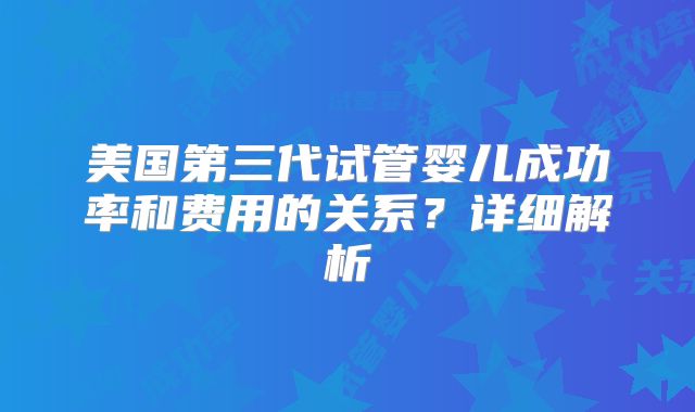 美国第三代试管婴儿成功率和费用的关系？详细解析