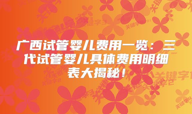 广西试管婴儿费用一览:三代试管婴儿具体费用明细表大揭秘!