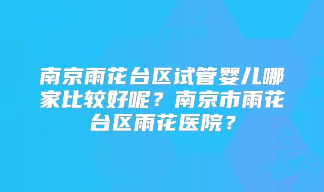 南京雨花台区试管婴儿哪家比较好呢?南京市雨花台区雨花医院?