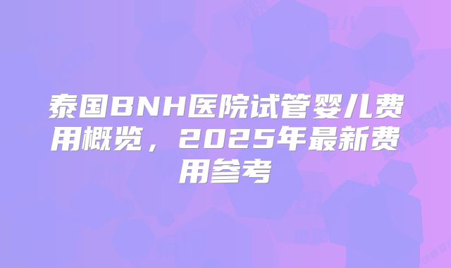 泰国BNH医院试管婴儿费用概览,2025年最新费用参考