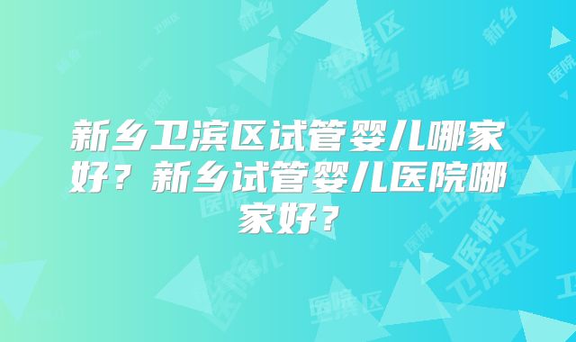 新乡卫滨区试管婴儿哪家好?新乡试管婴儿医院哪家好?