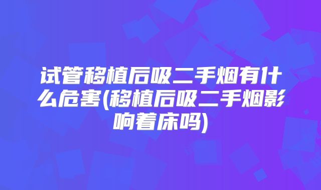 试管移植后吸二手烟有什么危害(移植后吸二手烟影响着床吗)