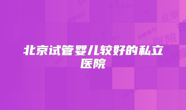 北京试管婴儿较好的私立医院