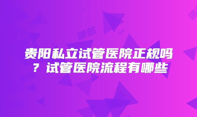 贵阳私立试管医院正规吗?试管医院流程有哪些