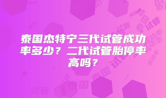 泰国杰特宁三代试管成功率多少？二代试管胎停率高吗？