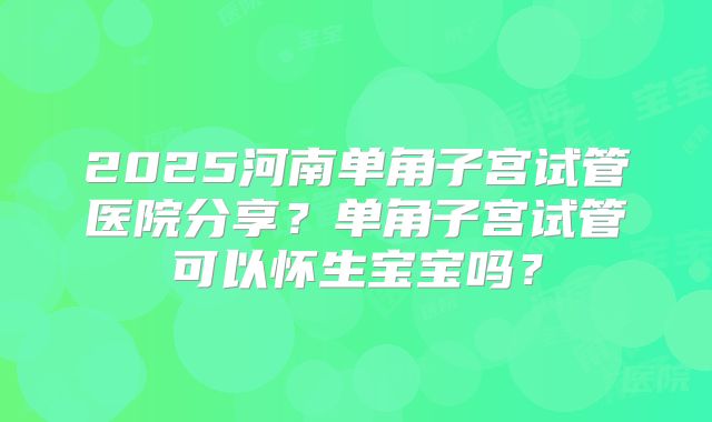 2025河南单角子宫试管医院分享?单角子宫试管可以怀生宝宝吗?