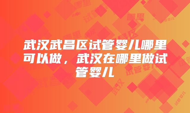 武汉武昌区试管婴儿哪里可以做，武汉在哪里做试管婴儿