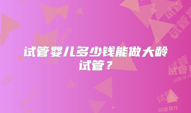 试管婴儿多少钱能做大龄试管？