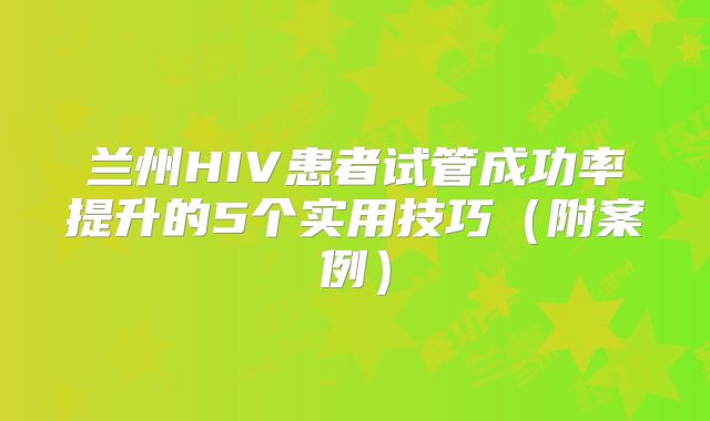 兰州HIV患者试管成功率提升的5个实用技巧(附案例)