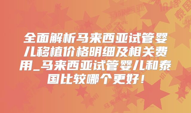全面解析马来西亚试管婴儿移植价格明细及相关费用_马来西亚试管婴儿和泰国比较哪个更好!