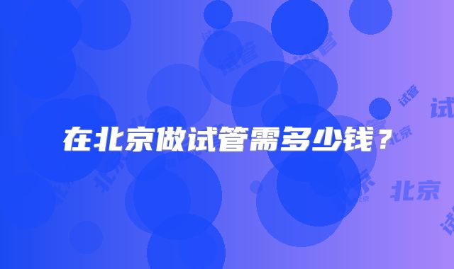 在北京做试管需多少钱？